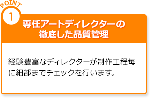 point1.専任アートディレクターの徹底した品質管理|経験豊富なディレクターが制作工程毎に細部までチェックを行います。