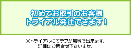 初めてお取引のお客様トライアル発注できます！※トライアルにてラフが無料で出来ます。詳細はお問合せ下さいませ。